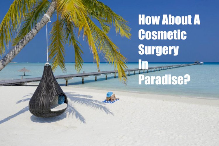 How About A Cosmetic Surgery In Paradise? 